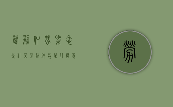 劳动仲裁概念是什么（劳动仲裁是什么意思白话）