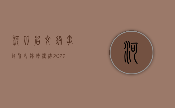 河北省交通事故死亡赔偿标准2022是什么？（河北交通厅领导班子成员）