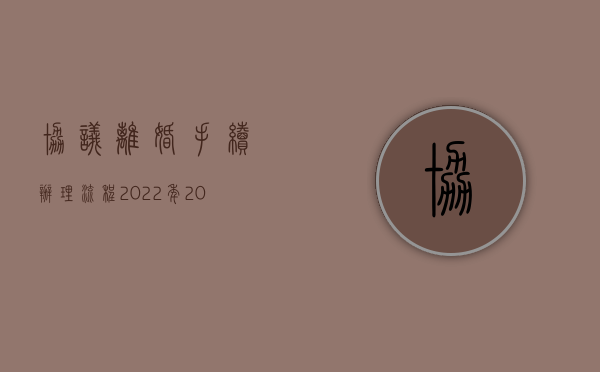 协议离婚手续办理流程2022年（2022协议离婚中怎样办离婚手续）