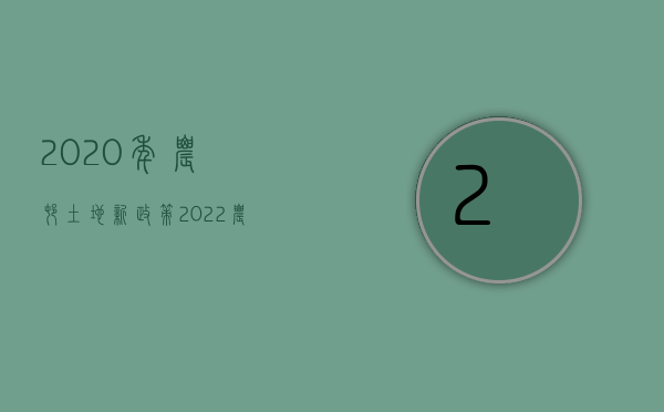 2020年农村土地新政策（2022农村土地流转的补偿标准是什么）