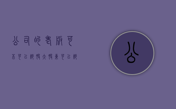 公司的老板可不可以炒股（大股东可以炒董事长吗）