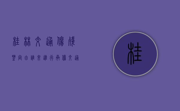 桂林交通伤残鉴定由谁来进行承担？（交通伤残鉴定步骤）