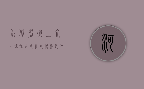 河北省职工死亡抚恤金的发放标准是什么？（河北省职工死亡待遇标准）