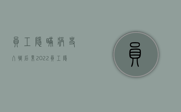 员工隐瞒病史入职后果（2022员工隐瞒病情入职死亡公司是否应当赔偿）