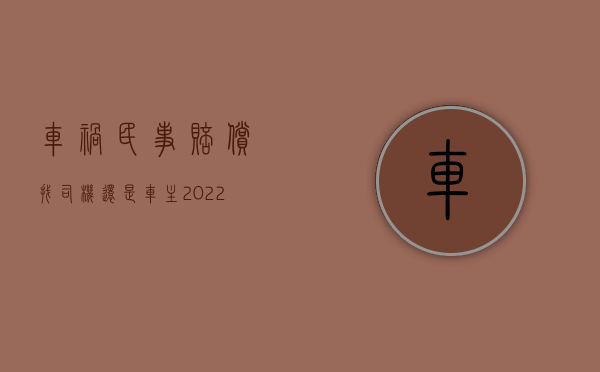 车祸民事赔偿找司机还是车主（2022司机不是车主造成车祸由谁赔偿）