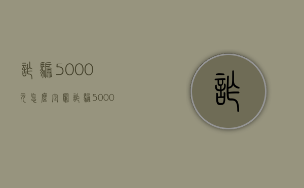 诈骗5000元怎么定罪（诈骗5000元属于什么案件）