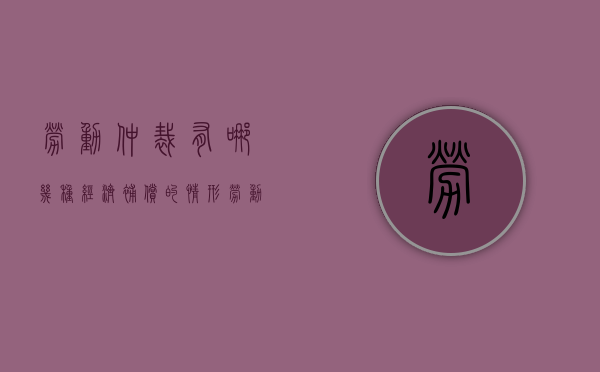 劳动仲裁有哪几种经济补偿的情形？（劳动仲裁经济补偿金和赔偿金有什么区别）