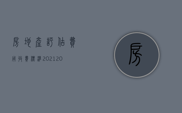 房地产评估费用收费标准2021（2022年最新资产评估收费标准）