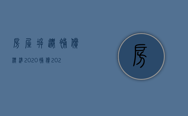 房屋拆迁补偿标准2020补偿（2022最新公告拆迁补偿方案,怎么判断合法性）