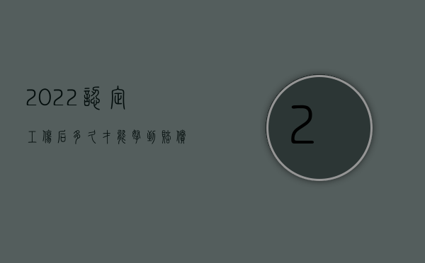 2022认定工伤后多久才能拿到赔偿金（2022认定工伤后多久才能拿到赔偿）