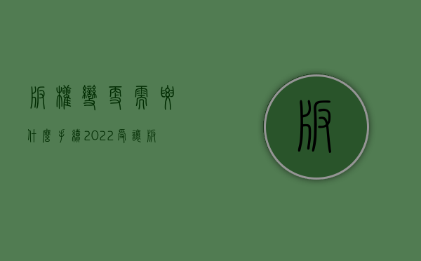 版权变更需要什么手续（2022受让版权登记流程是怎样的）