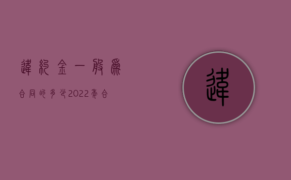 违约金一般为合同的多少（2022年合同违约金的上限是多少）