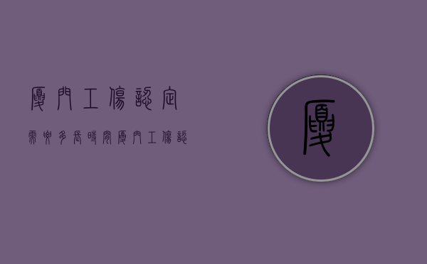 厦门工伤认定需要多长时间（厦门工伤认定标准及赔偿）