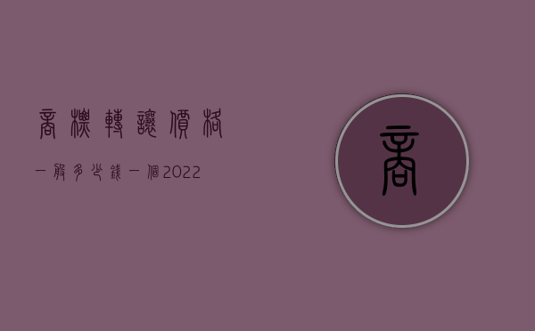 商标转让价格一般多少钱一个（2022商标转让手续费用的规定有哪些）