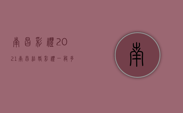 南昌彩礼2021（南昌结婚彩礼一般多少）