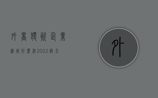 外商独资企业适用什么法（2022设立外商独资经营企业的基本程序）