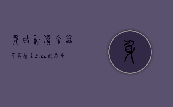 身故赔偿金算不算遗产（2022死后的赔偿金算不算遗产）