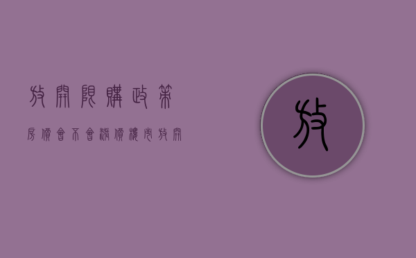 放开限购政策房价会不会涨价（楼市放开限购后房价是涨还是落）