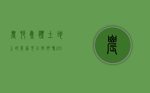 农村集体土地上的房屋可以抵押吗（2022农村集体土地使用权抵押条件有哪些）