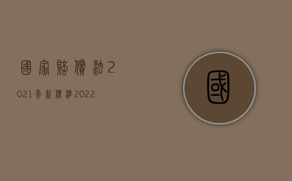 国家赔偿法2021年新标准（2022最新国家赔偿标准是怎样的）