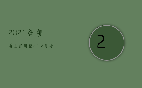 2021年征拆工作计划（2022征地工作的3个重要程序是什么）