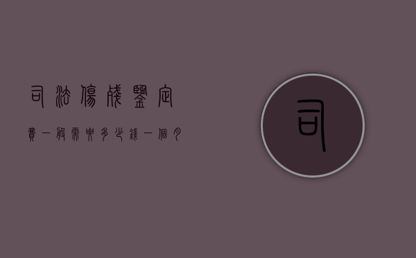 司法伤残鉴定费一般需要多少钱一个月（2022司法伤残鉴定收费标准）