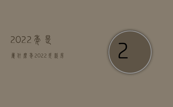 2022年是属什么年（2022欠款房的交易流程）