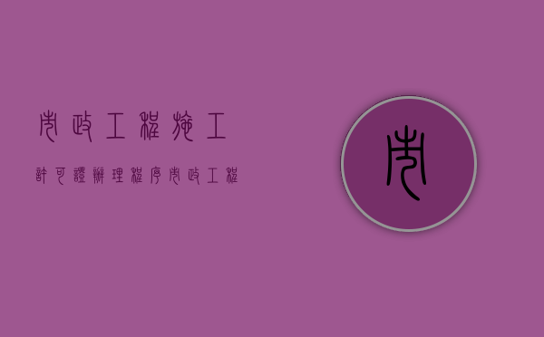 市政工程施工许可证办理程序（市政工程施工许可证办理程序规定）