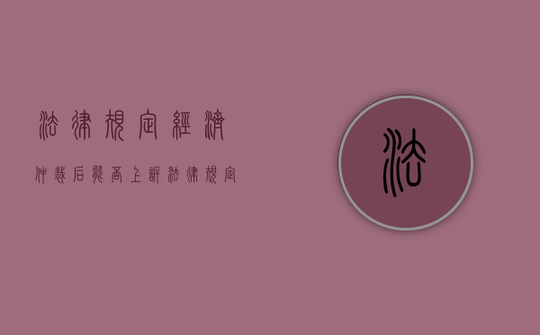 法律规定经济仲裁后能否上诉？（法律规定经济仲裁后能否上诉公司）