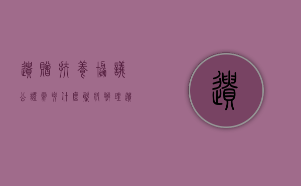 遗赠扶养协议公证需要什么资料（办理遗赠扶养协议公证需要准备什么材料）