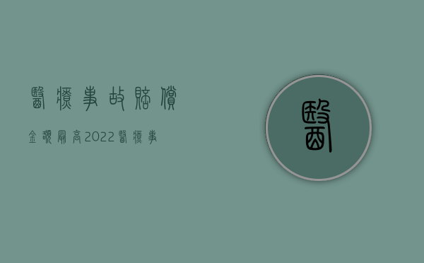 医疗事故赔偿金额最高（2022医疗事故赔偿数额）