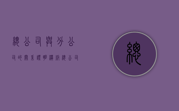 总公司与分公司的关系证明模板（总公司与分公司的关系是什么）