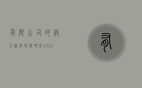 有限公司的设立条件包括哪些?（2022设立股份有限公司的条件有什么）