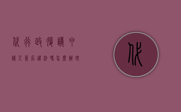 代行政复议申请人签名违法吗怎么办理（代行政复议申请人签名违法吗？）