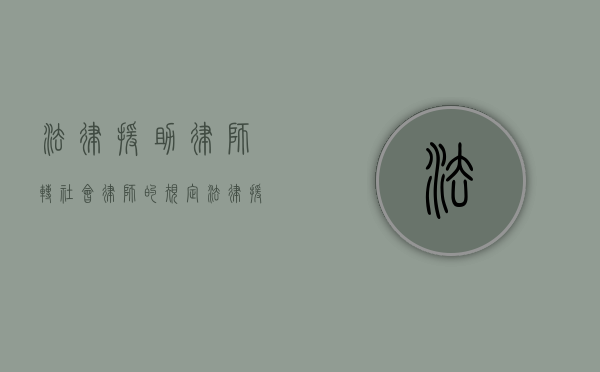 法律援助律师转社会律师的规定（法律援助律师转委托是如何的）