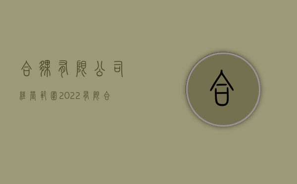 合伙有限公司经营范围（2022有限合伙企业的经营场所需要满足什么条件）