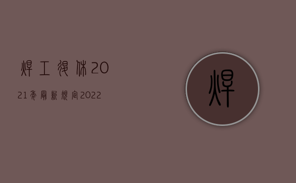 焊工退休2021年最新规定（2022最新电焊工退休年龄如何规定的）