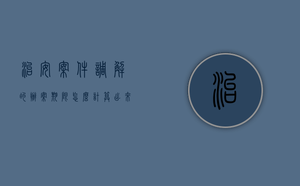 治安案件调解的办案期限怎么计算出来（治安案件调解的办案期限怎么计算呢）