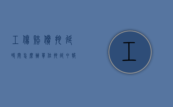 工伤赔偿拖延时间怎么办（单位拖延申报工伤保险应该如何办）