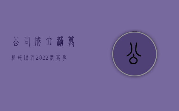 公司成立清算组的条件（2022清算事务所有限公司设立条件）