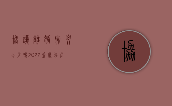 协议离婚需要分居吗（2022签署分居协议离婚是否可以按条件继续执行）