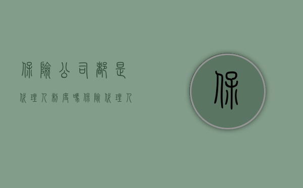 保险公司都是代理人制度吗（保险代理人可不可以称为公司员工）