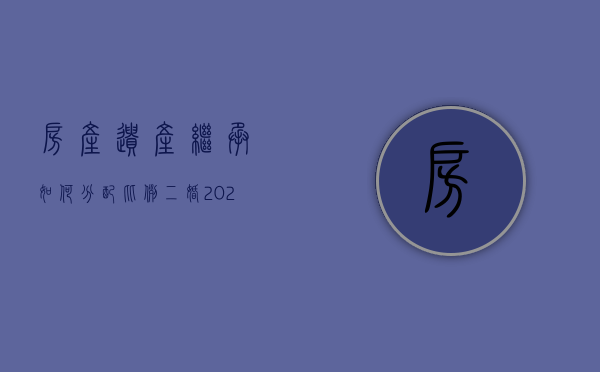 房产遗产继承如何分配比例二婚（2022最新家庭财产分配继承是如何规定的）