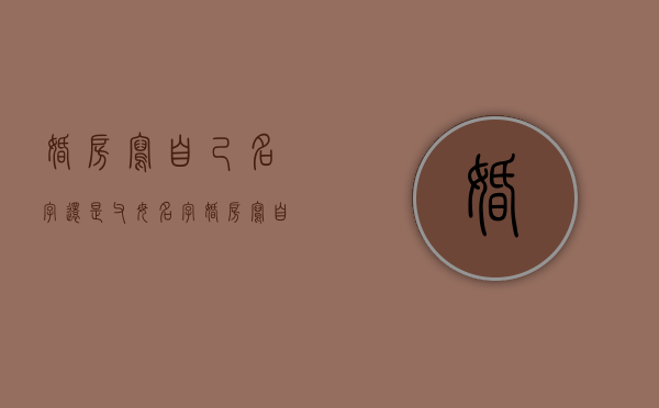 婚房写自己名字还是父母名字（婚房写自己名字还是父母名字好）