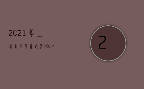 2021年工伤保险缴费政策（2022要有什么条件才能缴纳工伤保险）