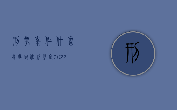 刑事案件什么时候做伤残鉴定（2022刑事案件伤残鉴定流程是什么）