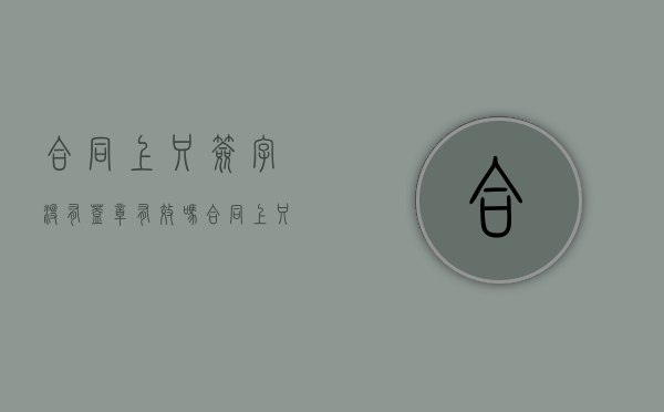 合同上只签字没有盖章有效吗（合同上只签字没有盖章有效吗怎么办）