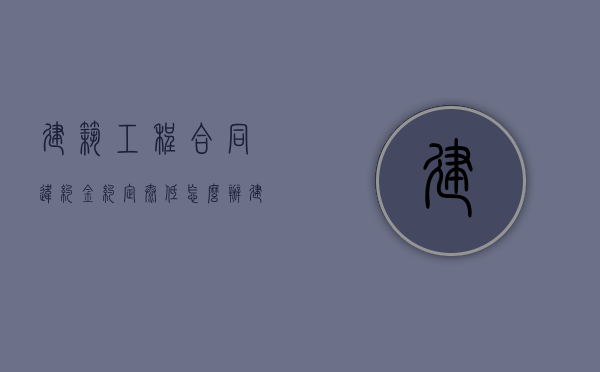 建筑工程合同违约金约定太低怎么办（建设工程违约金一般怎么约定）