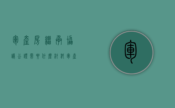 军产房继承协议公证需要什么材料,军产房继承协议公证流程是什么（军产房能否继承）