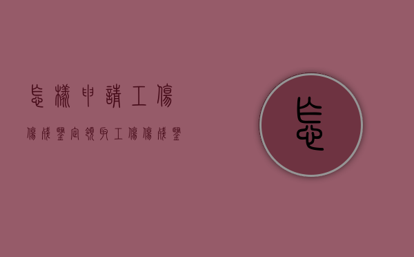 怎样申请工伤伤残鉴定？（领取工伤伤残鉴定委托书模板）